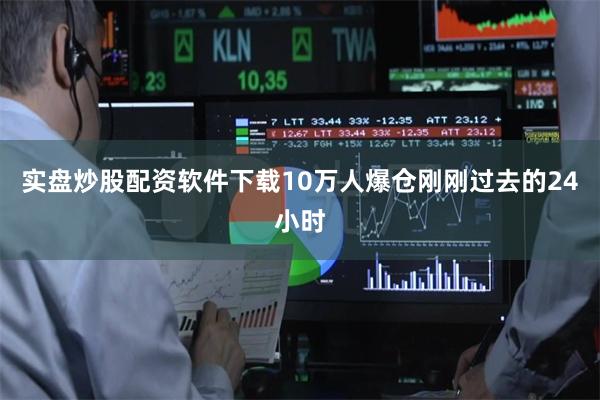 实盘炒股配资软件下载10万人爆仓刚刚过去的24小时