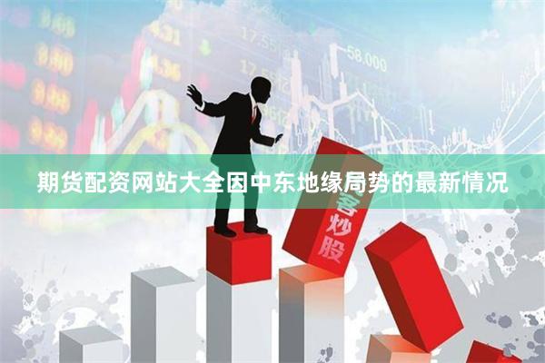 期货配资网站大全因中东地缘局势的最新情况