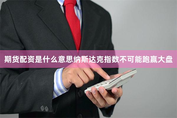 期货配资是什么意思纳斯达克指数不可能跑赢大盘