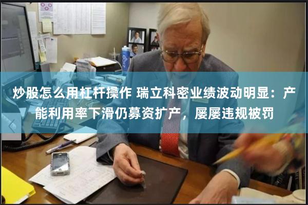 炒股怎么用杠杆操作 瑞立科密业绩波动明显：产能利用率下滑仍募资扩产，屡屡违规被罚
