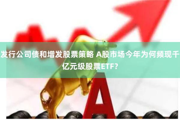发行公司债和增发股票策略 A股市场今年为何频现千亿元级股票ETF？