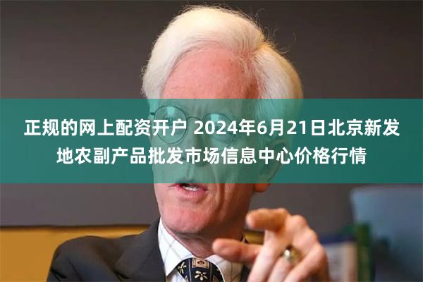 正规的网上配资开户 2024年6月21日北京新发地农副产品批发市场信息中心价格行情