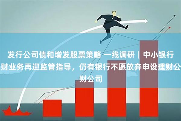 发行公司债和增发股票策略 一线调研｜中小银行理财业务再迎监管指导，仍有银行不愿放弃申设理财公司