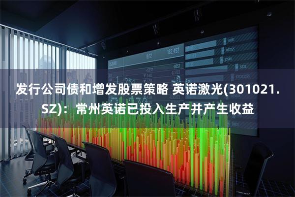 发行公司债和增发股票策略 英诺激光(301021.SZ)：常州英诺已投入生产并产生收益