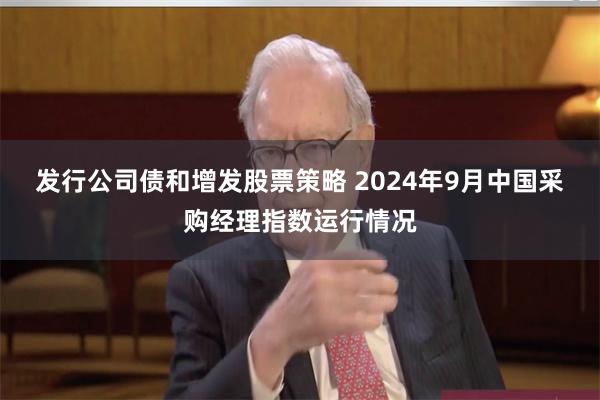 发行公司债和增发股票策略 2024年9月中国采购经理指数运行情况