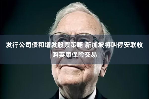 发行公司债和增发股票策略 新加坡将叫停安联收购英康保险交易
