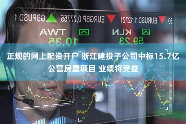 正规的网上配资开户 浙江建投子公司中标15.7亿公营房屋项目 业绩将受益