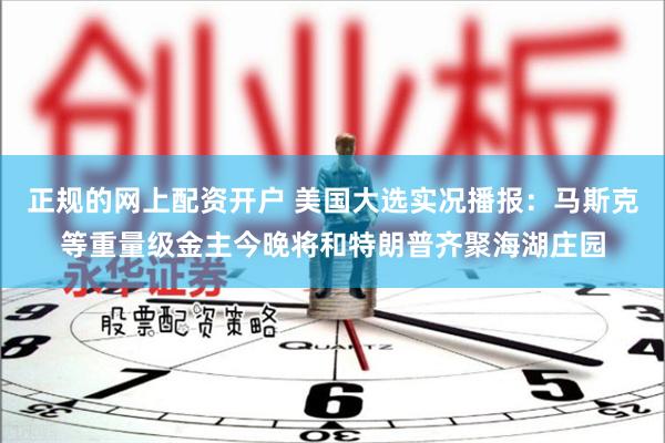 正规的网上配资开户 美国大选实况播报：马斯克等重量级金主今晚将和特朗普齐聚海湖庄园