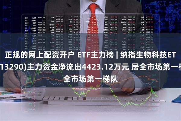 正规的网上配资开户 ETF主力榜 | 纳指生物科技ETF(513290)主力资金净流出4423.12万元 居全市场第一梯队