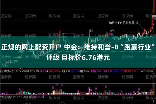 正规的网上配资开户 中金：维持和誉-B“跑赢行业”评级 目标价6.76港元