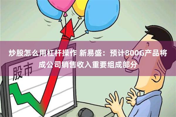 炒股怎么用杠杆操作 新易盛：预计800G产品将成公司销售收入重要组成部分