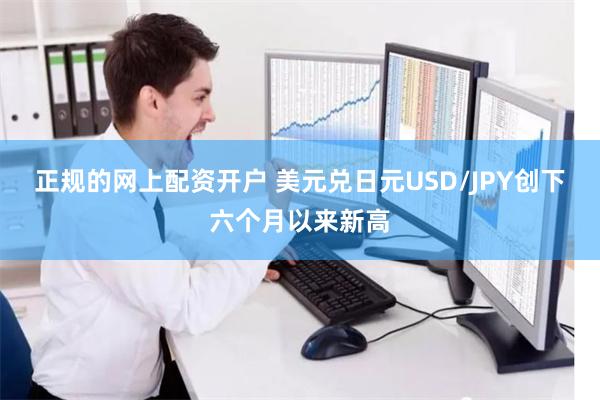 正规的网上配资开户 美元兑日元USD/JPY创下六个月以来新高