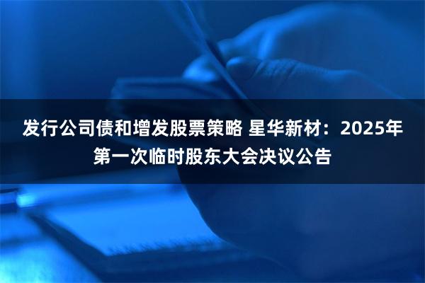 发行公司债和增发股票策略 星华新材：2025年第一次临时股东大会决议公告
