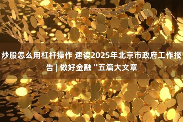 炒股怎么用杠杆操作 速读2025年北京市政府工作报告 | 做好金融“五篇大文章