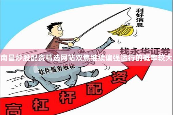 南昌炒股配资精选网站双焦继续偏强运行的概率较大