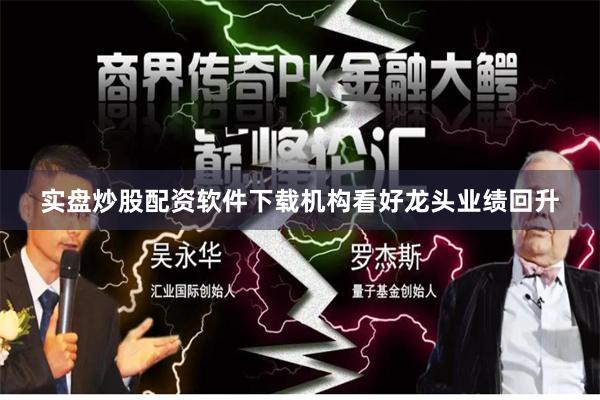 实盘炒股配资软件下载机构看好龙头业绩回升