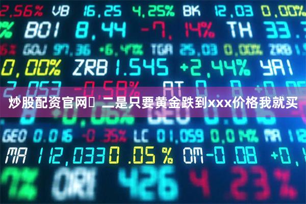 炒股配资官网 二是只要黄金跌到xxx价格我就买