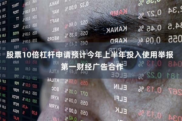 股票10倍杠杆申请预计今年上半年投入使用举报  第一财经广告合作