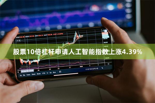 股票10倍杠杆申请人工智能指数上涨4.39%