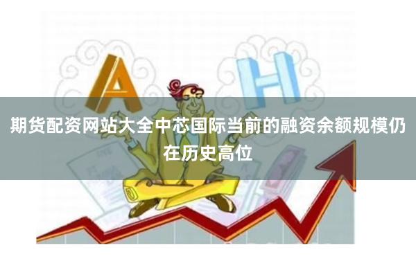期货配资网站大全中芯国际当前的融资余额规模仍在历史高位