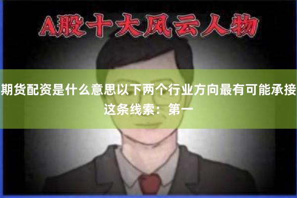 期货配资是什么意思以下两个行业方向最有可能承接这条线索：　　第一