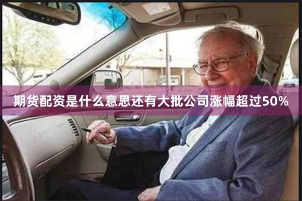 期货配资是什么意思还有大批公司涨幅超过50%