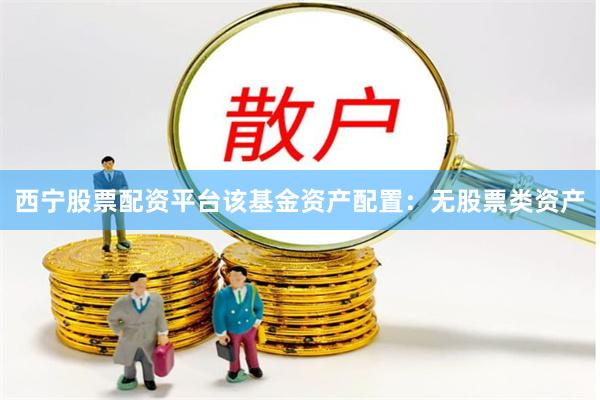西宁股票配资平台该基金资产配置：无股票类资产