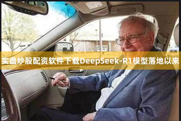 实盘炒股配资软件下载DeepSeek-R1模型落地以来