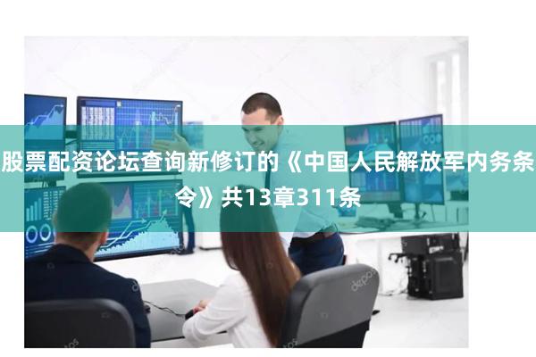 股票配资论坛查询新修订的《中国人民解放军内务条令》共13章311条