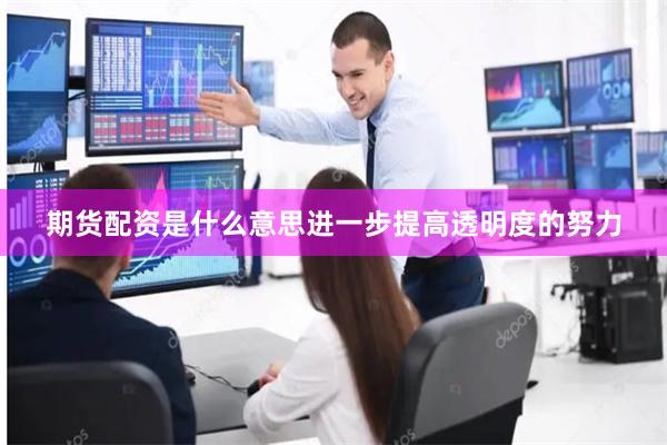 期货配资是什么意思进一步提高透明度的努力