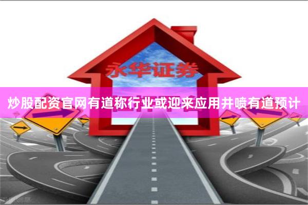 炒股配资官网有道称行业或迎来应用井喷有道预计