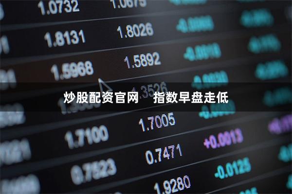 炒股配资官网    指数早盘走低