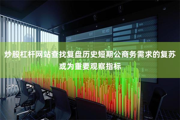 炒股杠杆网站查找复盘历史短期公商务需求的复苏或为重要观察指标
