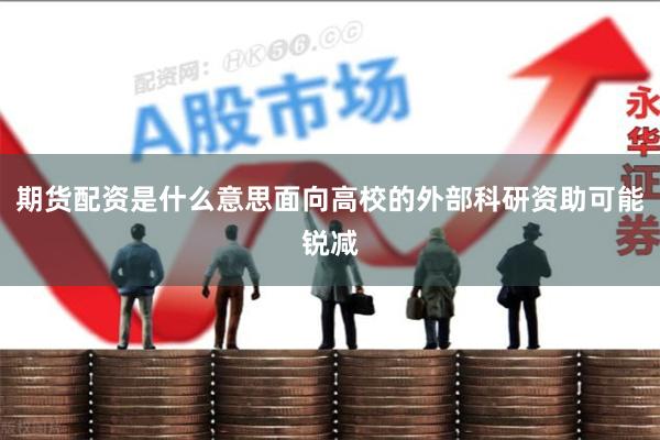 期货配资是什么意思面向高校的外部科研资助可能锐减
