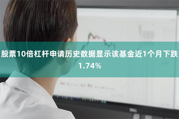 股票10倍杠杆申请历史数据显示该基金近1个月下跌1.74%