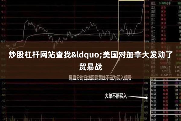 炒股杠杆网站查找“美国对加拿大发动了贸易战