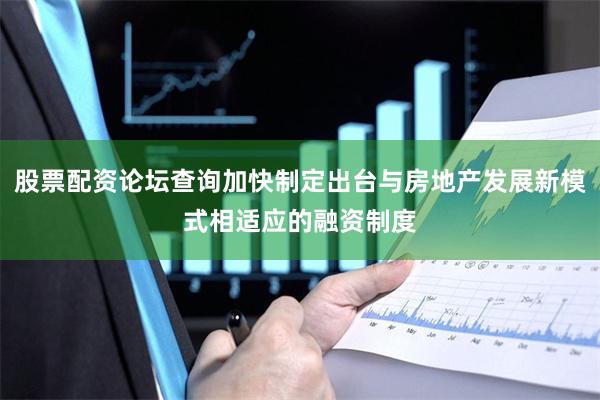 股票配资论坛查询加快制定出台与房地产发展新模式相适应的融资制度