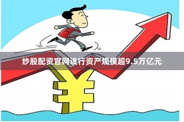 炒股配资官网该行资产规模超9.5万亿元