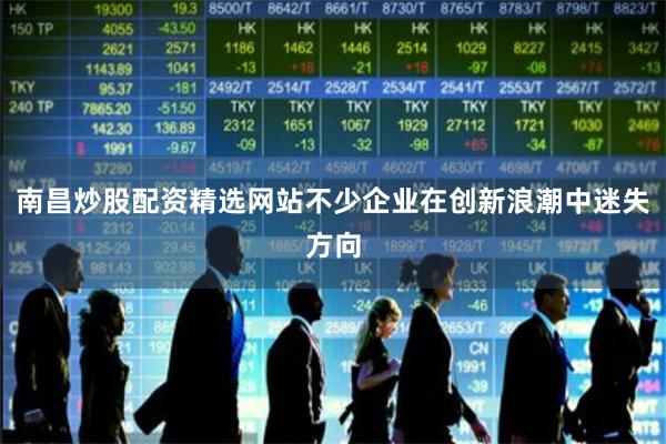 南昌炒股配资精选网站不少企业在创新浪潮中迷失方向
