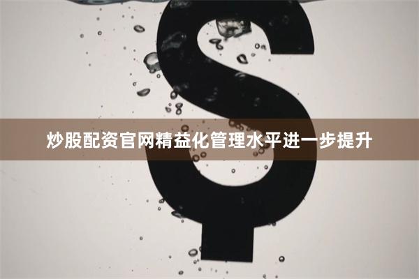 炒股配资官网精益化管理水平进一步提升