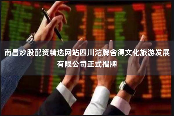 南昌炒股配资精选网站四川沱牌舍得文化旅游发展有限公司正式揭牌