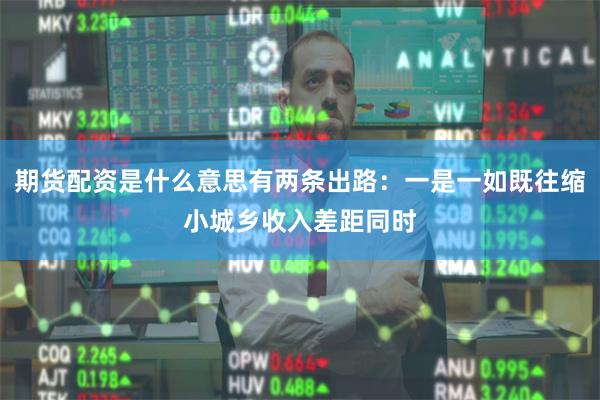 期货配资是什么意思有两条出路：一是一如既往缩小城乡收入差距同时