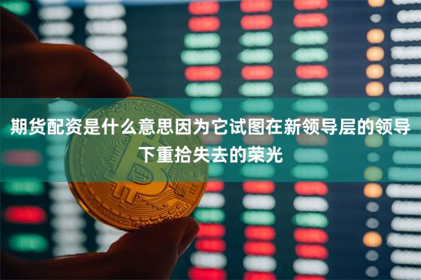 期货配资是什么意思因为它试图在新领导层的领导下重拾失去的荣光