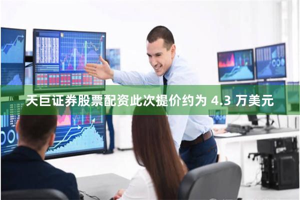天巨证券股票配资此次提价约为 4.3 万美元