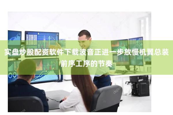 实盘炒股配资软件下载波音正进一步放慢机翼总装前序工序的节奏