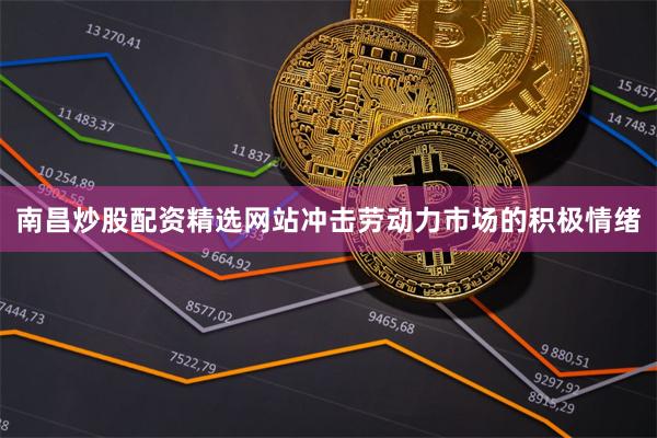 南昌炒股配资精选网站冲击劳动力市场的积极情绪