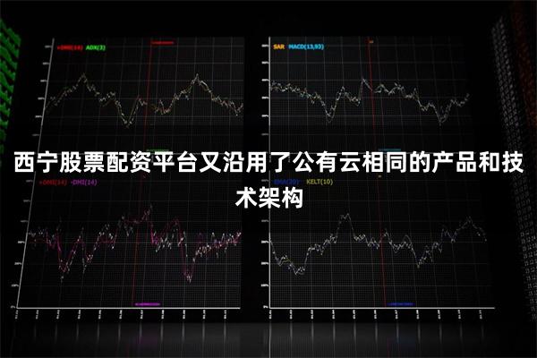 西宁股票配资平台又沿用了公有云相同的产品和技术架构