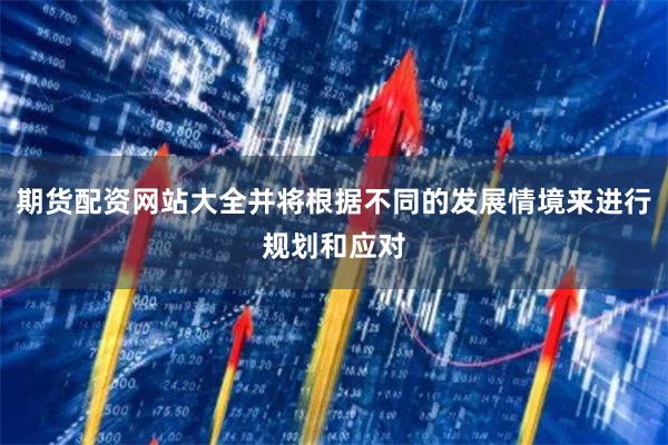 期货配资网站大全并将根据不同的发展情境来进行规划和应对