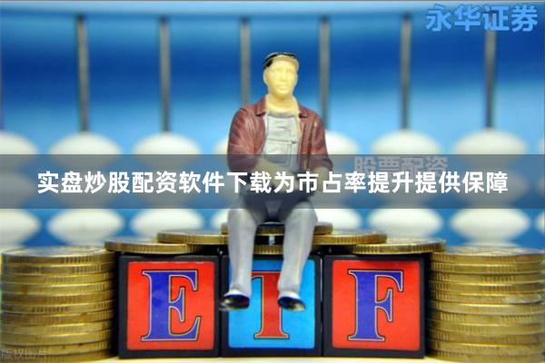 实盘炒股配资软件下载为市占率提升提供保障